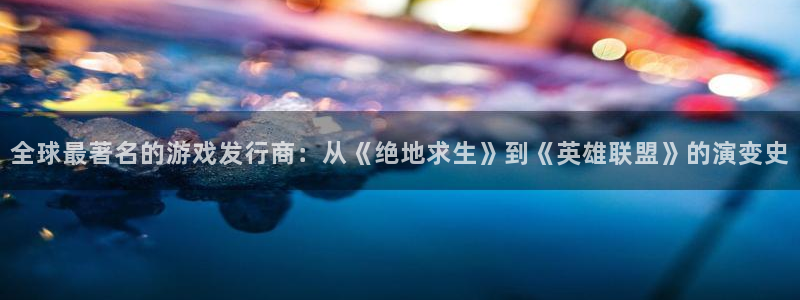 亿万28官网游戏平台介绍：全球最著名的游戏发行商：从《绝地求生》到《英雄联盟》的演变史