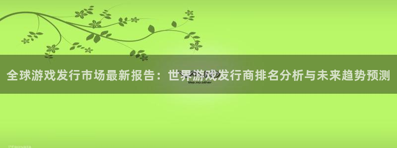 亿万28官网分分彩：全球游戏发行市场最新报告：世界游戏发行商排名分析与未来趋势预测