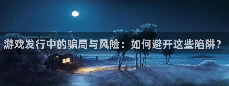 亿万28官网注册方法是什么软件：游戏发行中的骗局与风险：如何避开这些陷阱？