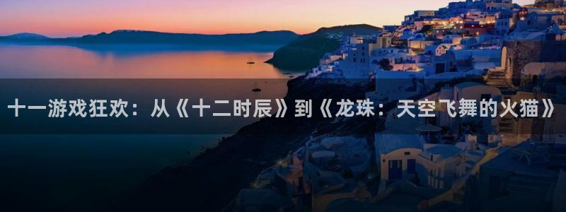 亿万28官网解绑银行卡怎么操作：十一游戏狂欢：从《十二时辰》到《龙珠：天空飞舞的火猫》