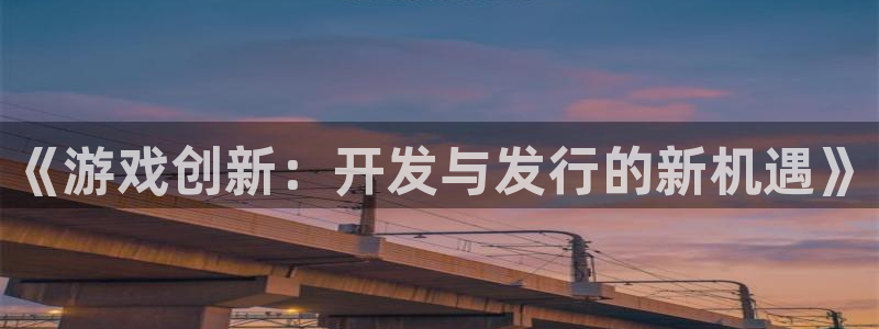 亿万28官网注册平台登录不上：《游戏创新：开发与发行的新机遇》
