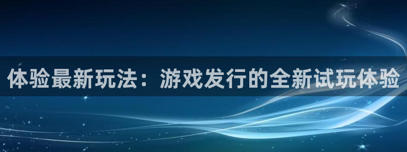 亿万28官网注册平台登录入口：体验最新玩法：游戏发行的全新试玩体验