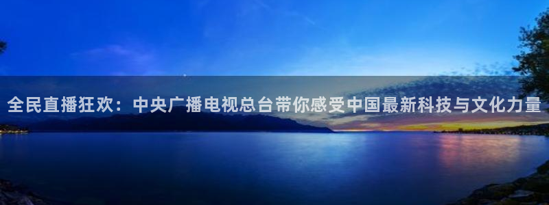 飞速nba直播在线直播：全民直播狂欢：中央广播电视总台带你感受中国最新科技与文化力量